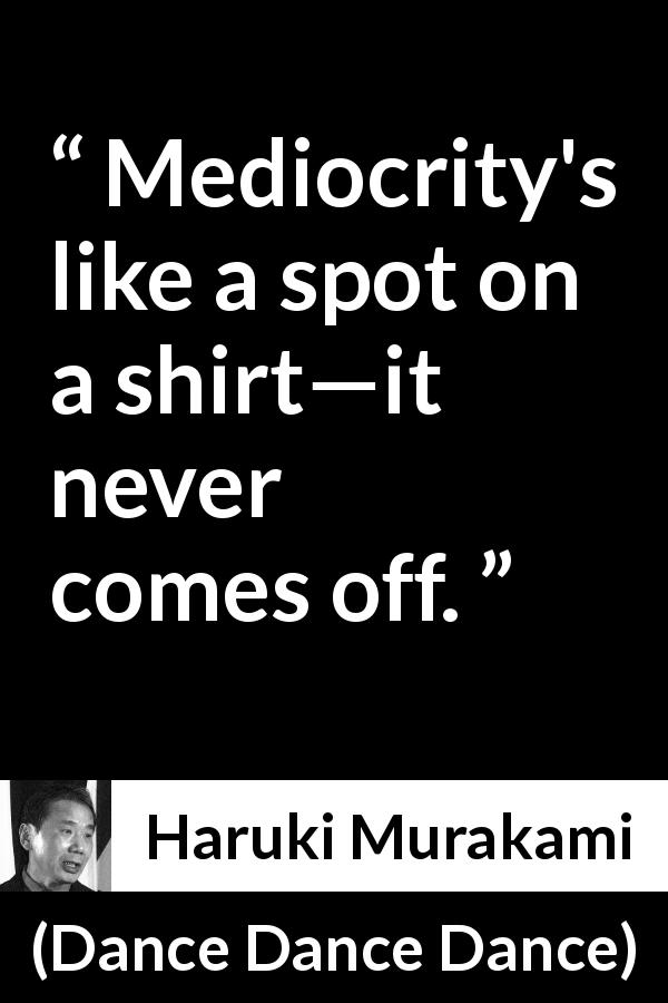 Haruki Murakami quote about mediocrity from Dance Dance Dance - Mediocrity's like a spot on a shirt—it never comes off.