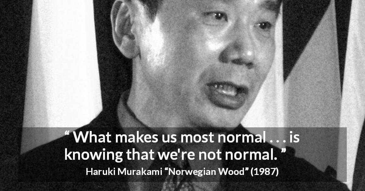 Haruki Murakami quote about normality from Norwegian Wood - What makes us most normal . . . is knowing that we're not normal.