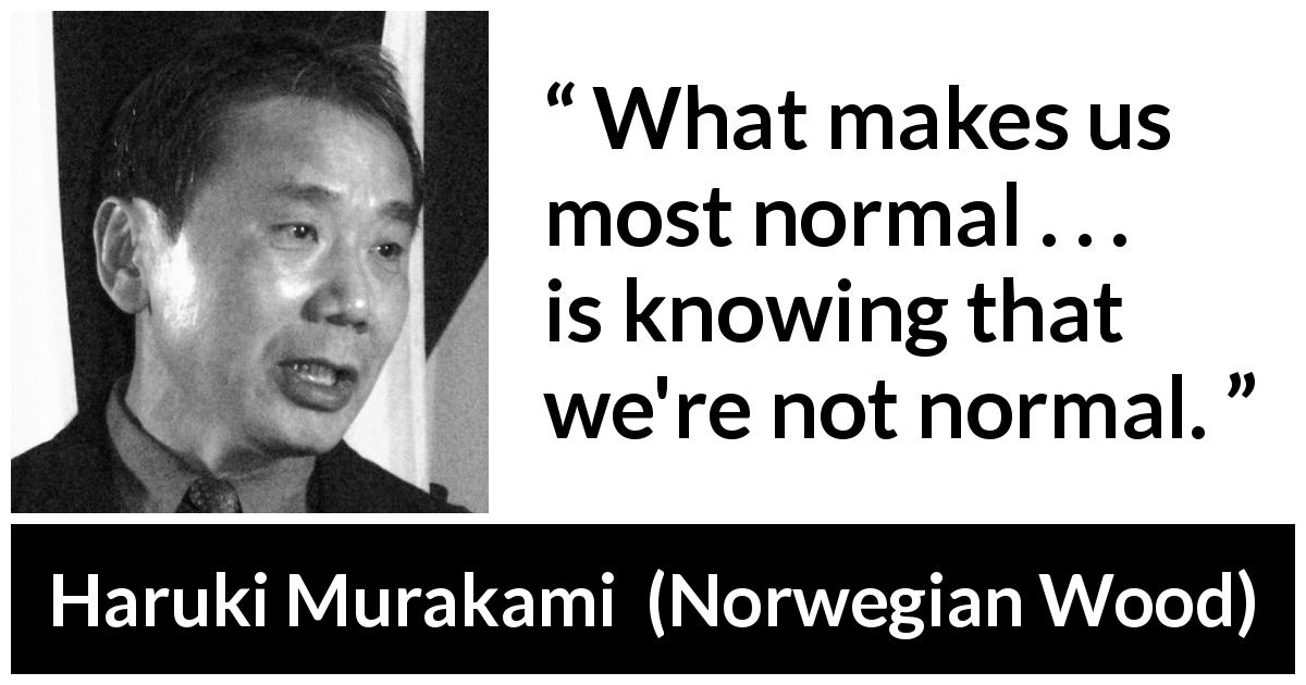 Haruki Murakami quote about normality from Norwegian Wood - What makes us most normal . . . is knowing that we're not normal.