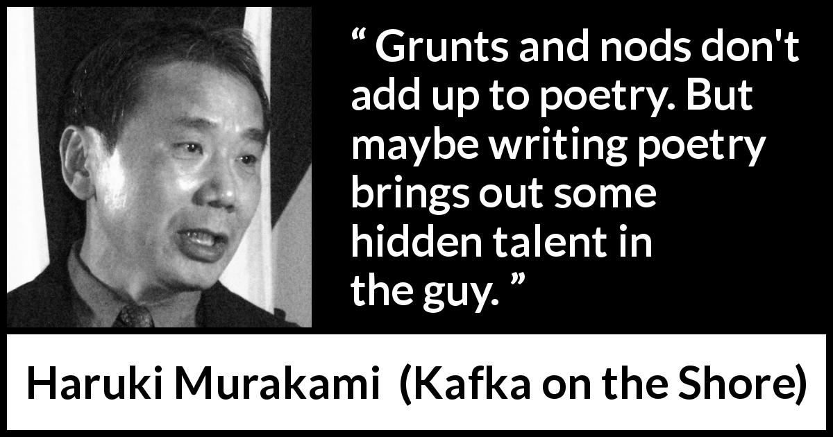 Haruki Murakami quote about poetry from Kafka on the Shore - Grunts and nods don't add up to poetry. But maybe writing poetry brings out some hidden talent in the guy.
