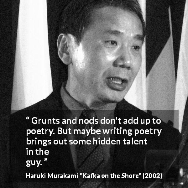Haruki Murakami quote about poetry from Kafka on the Shore - Grunts and nods don't add up to poetry. But maybe writing poetry brings out some hidden talent in the guy.
