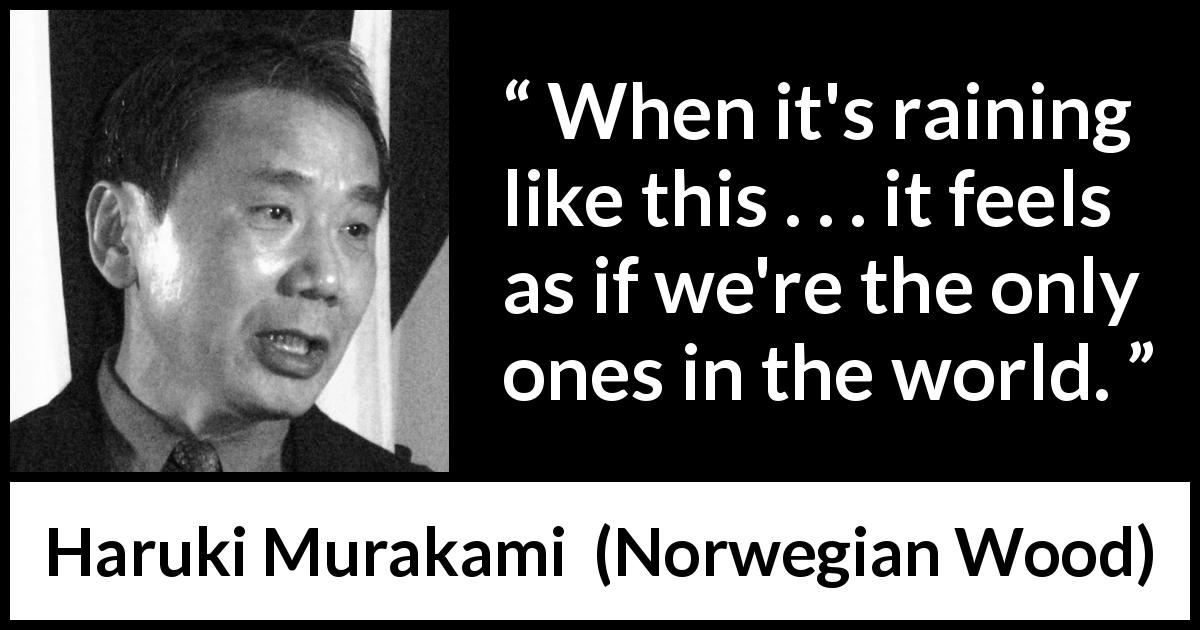 Haruki Murakami quote about rain from Norwegian Wood - When it's raining like this . . . it feels as if we're the only ones in the world.