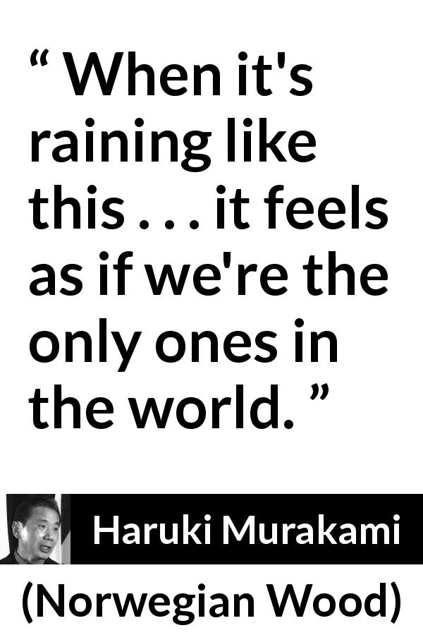 Haruki Murakami quote about rain from Norwegian Wood - When it's raining like this . . . it feels as if we're the only ones in the world.