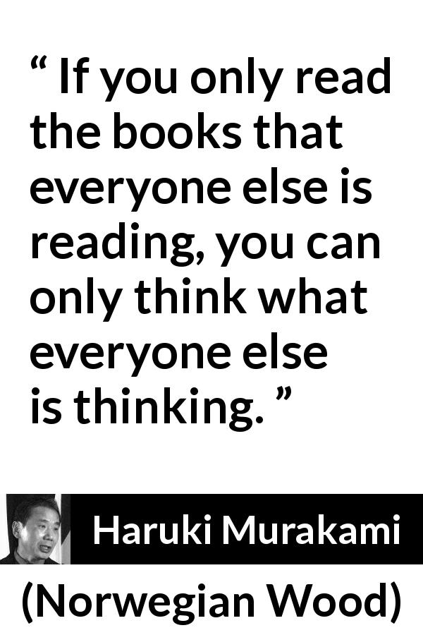Haruki Murakami quote about reading from Norwegian Wood - If you only read the books that everyone else is reading, you can only think what everyone else is thinking.