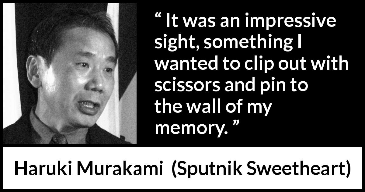Haruki Murakami quote about reality from Sputnik Sweetheart - It was an impressive sight, something I wanted to clip out with scissors and pin to the wall of my memory.
