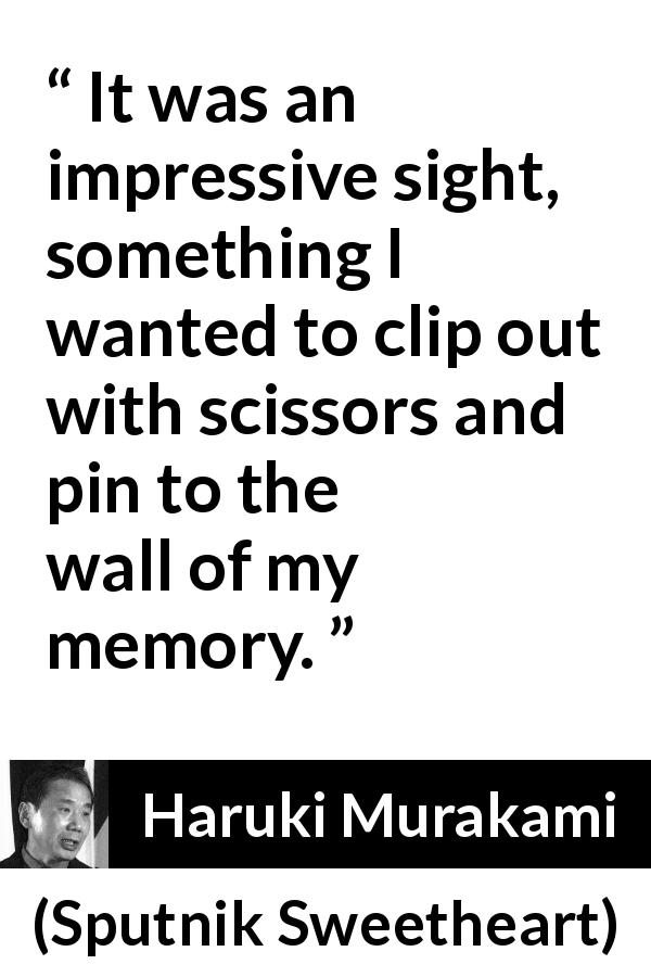 Haruki Murakami quote about reality from Sputnik Sweetheart - It was an impressive sight, something I wanted to clip out with scissors and pin to the wall of my memory.

