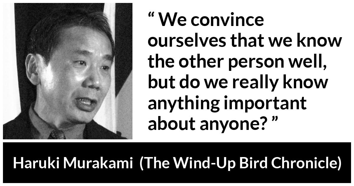 Haruki Murakami about relationship (“The Wind-Up Bird Chronicle”, 1997) Haruki Murakami about relationship (“The Wind-Up Bird Chronicle”, 1997) - We convince ourselves that we know the other person well, but do we really know anything important about anyone?