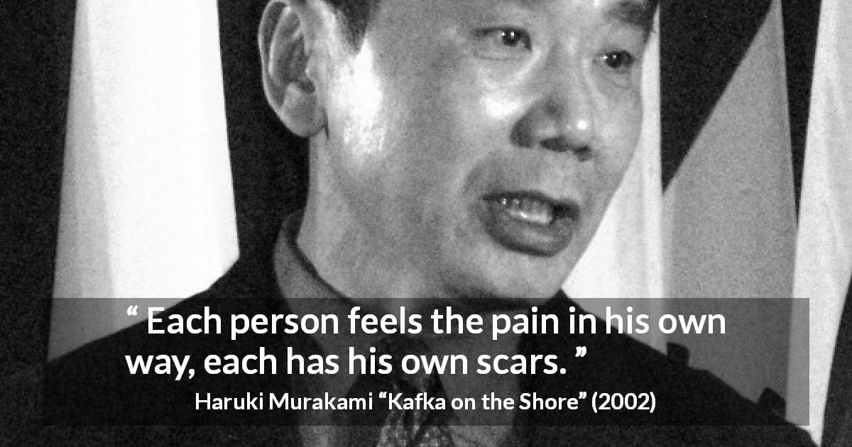 Haruki Murakami quote about scars from Kafka on the Shore - Each person feels the pain in his own way, each has his own scars.
