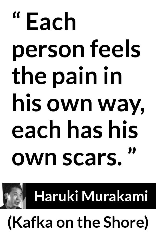 Haruki Murakami quote about scars from Kafka on the Shore - Each person feels the pain in his own way, each has his own scars.