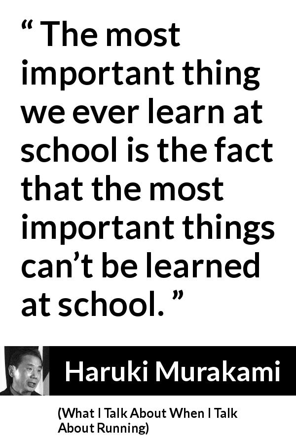 Haruki Murakami quote about school from What I Talk About When I Talk About Running - The most important thing we ever learn at school is the fact that the most important things can’t be learned at school.
