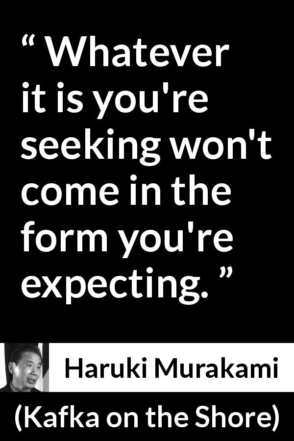 Haruki Murakami quote about search from Kafka on the Shore - Whatever it is you're seeking won't come in the form you're expecting.
