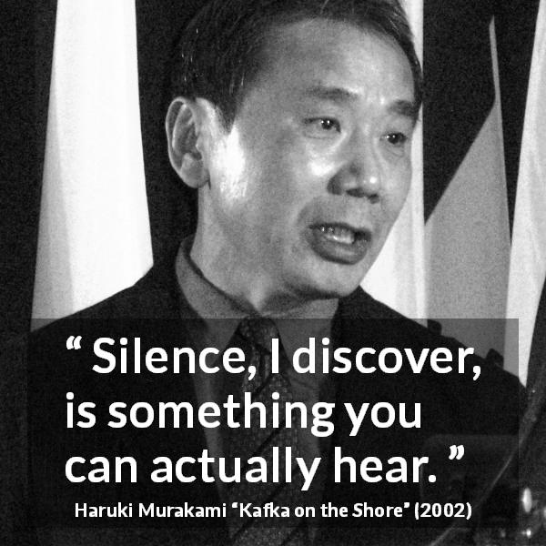 Haruki Murakami quote about silence from Kafka on the Shore - Silence, I discover, is something you can actually hear.