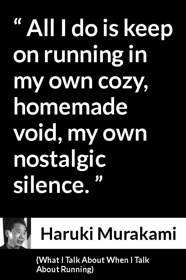 Haruki Murakami quote about silence from What I Talk About When I Talk About Running - All I do is keep on running in my own cozy, homemade void, my own nostalgic silence.