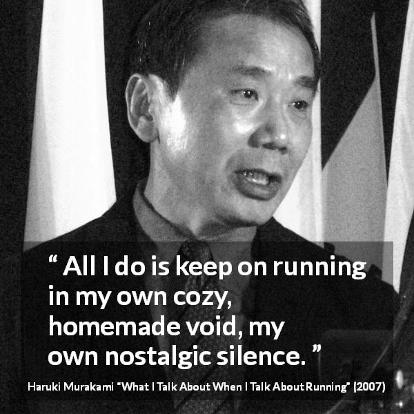 Haruki Murakami quote about silence from What I Talk About When I Talk About Running - All I do is keep on running in my own cozy, homemade void, my own nostalgic silence.
