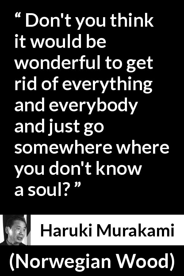 Haruki Murakami quote about society from Norwegian Wood - Don't you think it would be wonderful to get rid of everything and everybody and just go somewhere where you don't know a soul?