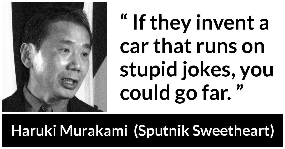 Haruki Murakami quote about stupidity from Sputnik Sweetheart - If they invent a car that runs on stupid jokes, you could go far.