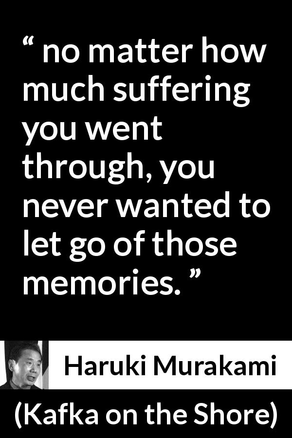 Haruki Murakami quote about suffering from Kafka on the Shore - no matter how much suffering you went through, you never wanted to let go of those memories.