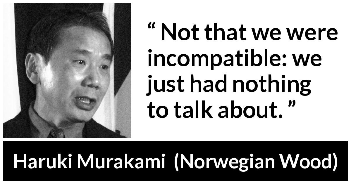 Haruki Murakami quote about talking from Norwegian Wood - Not that we were incompatible: we just had nothing to talk about.