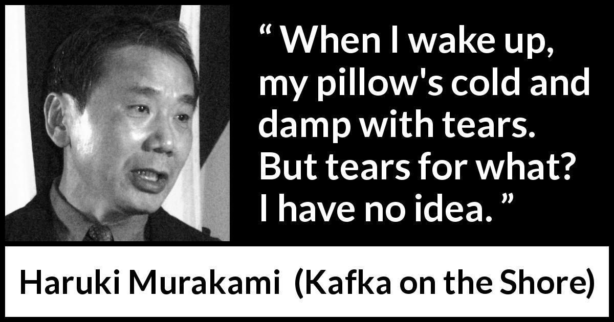 Haruki Murakami quote about tears from Kafka on the Shore - When I wake up, my pillow's cold and damp with tears. But tears for what? I have no idea.