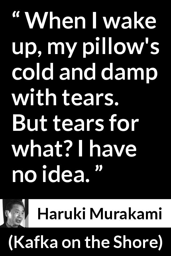 Haruki Murakami quote about tears from Kafka on the Shore - When I wake up, my pillow's cold and damp with tears. But tears for what? I have no idea.