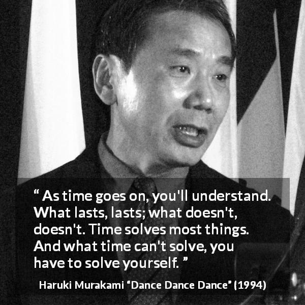 Haruki Murakami quote about time from Dance Dance Dance - As time goes on, you'll understand. What lasts, lasts; what doesn't, doesn't. Time solves most things. And what time can't solve, you have to solve yourself.