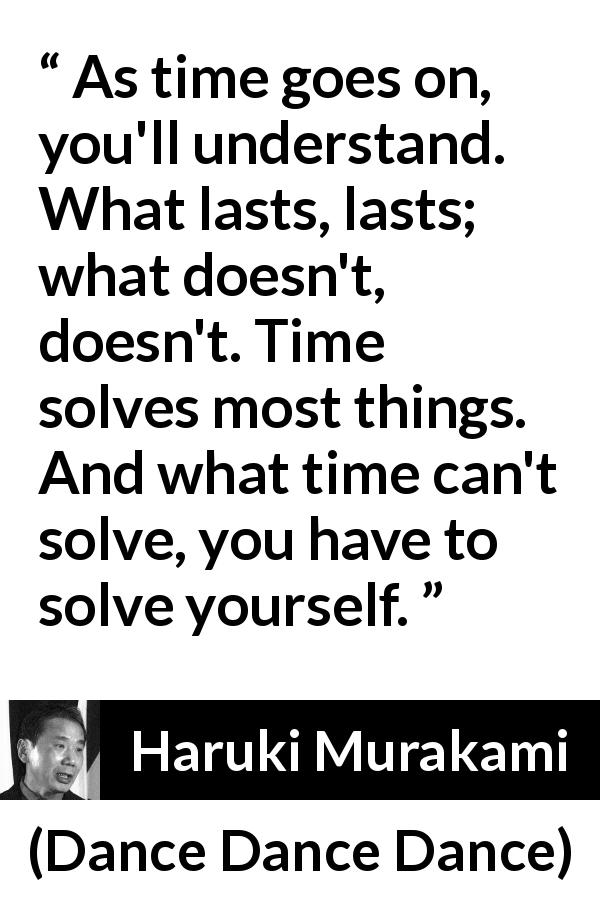 Haruki Murakami quote about time from Dance Dance Dance - As time goes on, you'll understand. What lasts, lasts; what doesn't, doesn't. Time solves most things. And what time can't solve, you have to solve yourself.