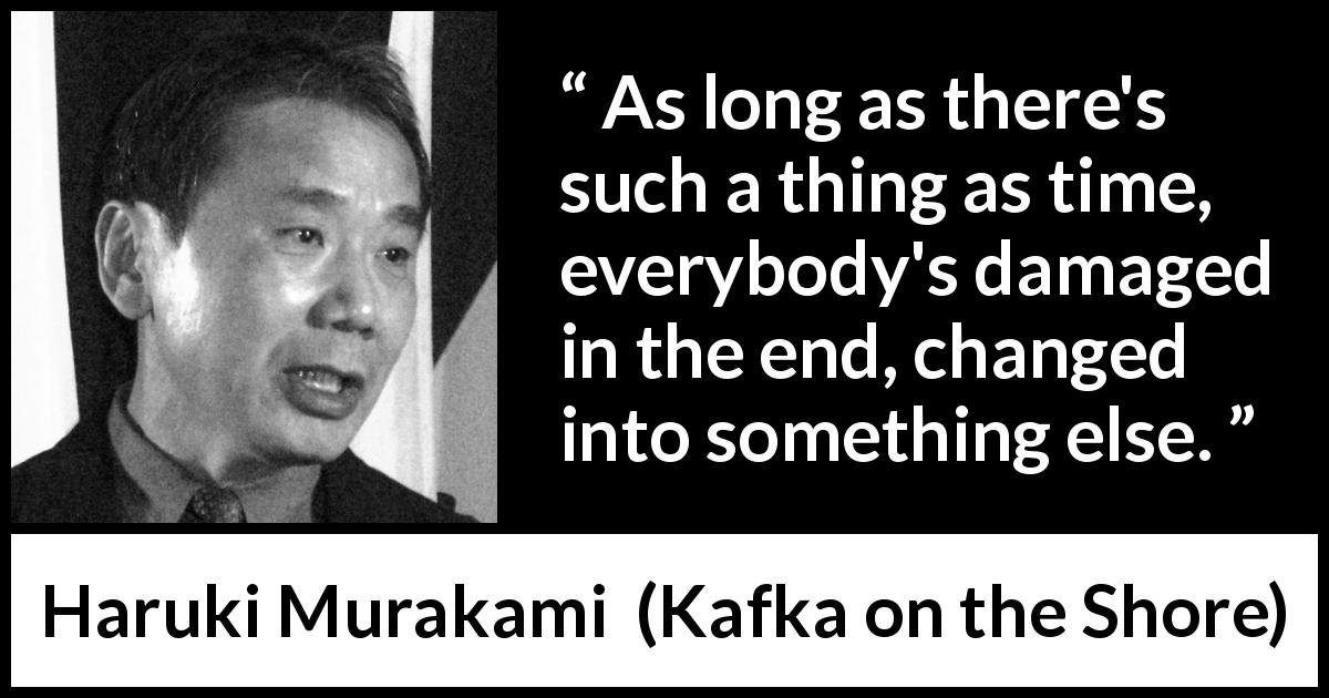 Haruki Murakami quote about time from Kafka on the Shore - As long as there's such a thing as time, everybody's damaged in the end, changed into something else.