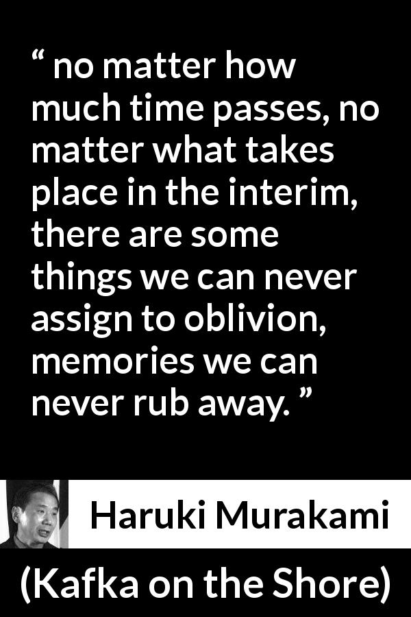 Haruki Murakami quote about time from Kafka on the Shore - no matter how much time passes, no matter what takes place in the interim, there are some things we can never assign to oblivion, memories we can never rub away.