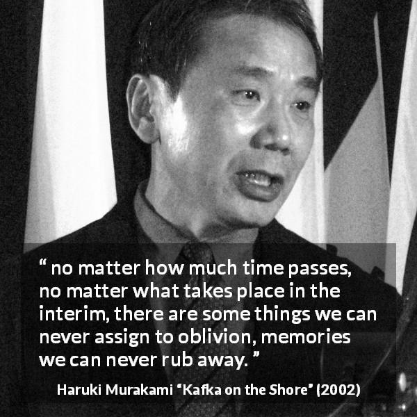 Haruki Murakami quote about time from Kafka on the Shore - no matter how much time passes, no matter what takes place in the interim, there are some things we can never assign to oblivion, memories we can never rub away.