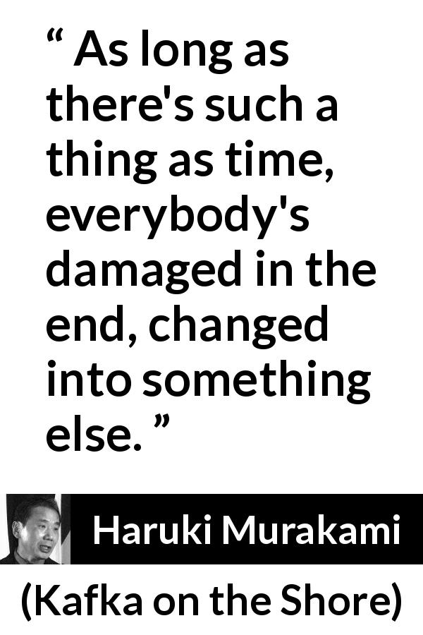 Haruki Murakami quote about time from Kafka on the Shore - As long as there's such a thing as time, everybody's damaged in the end, changed into something else.