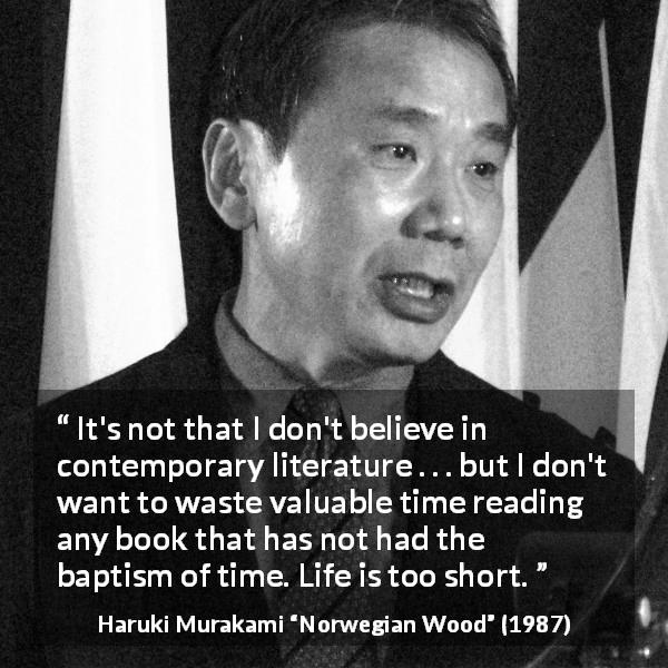Haruki Murakami quote about time from Norwegian Wood - It's not that I don't believe in contemporary literature . . . but I don't want to waste valuable time reading any book that has not had the baptism of time. Life is too short.