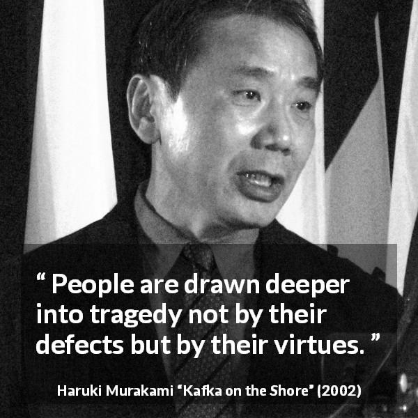 Haruki Murakami quote about tragedy from Kafka on the Shore - People are drawn deeper into tragedy not by their defects but by their virtues.