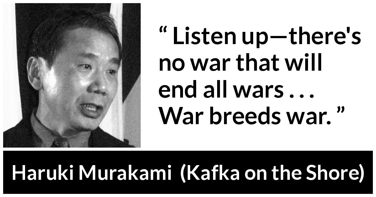 Haruki Murakami quote about violence from Kafka on the Shore - Listen up—there's no war that will end all wars . . . War breeds war.