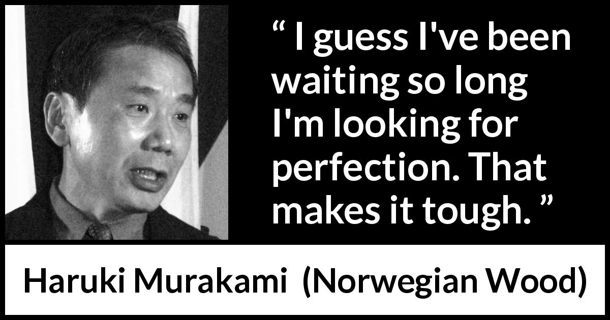 Haruki Murakami quote about waiting from Norwegian Wood - I guess I've been waiting so long I'm looking for perfection. That makes it tough.