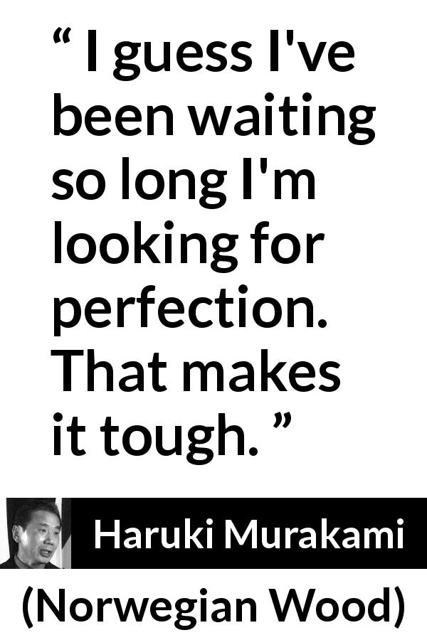Haruki Murakami quote about waiting from Norwegian Wood - I guess I've been waiting so long I'm looking for perfection. That makes it tough.