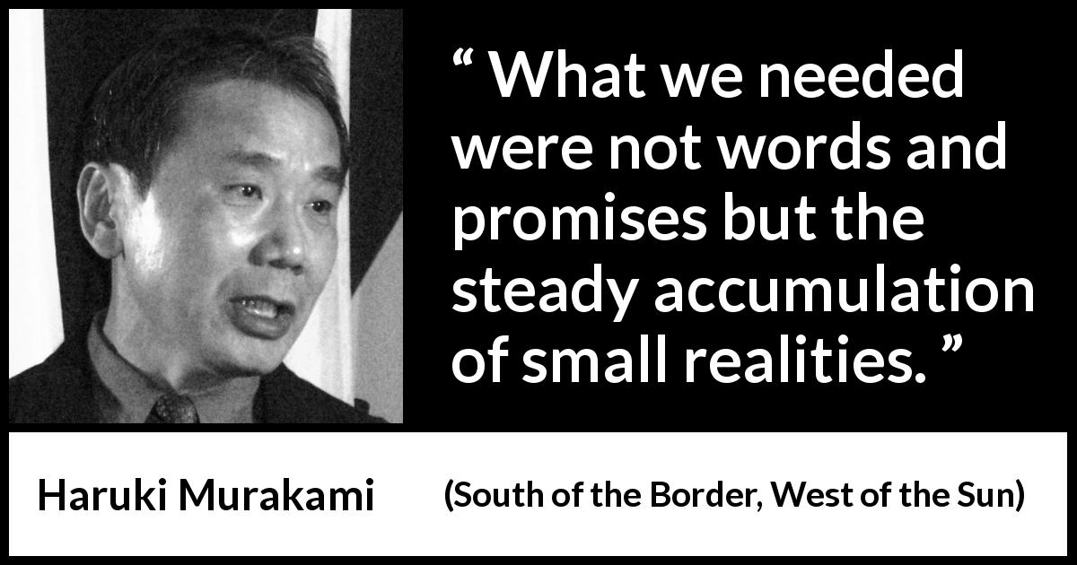 Haruki Murakami quote about words from South of the Border, West of the Sun - What we needed were not words and promises but the steady accumulation of small realities.