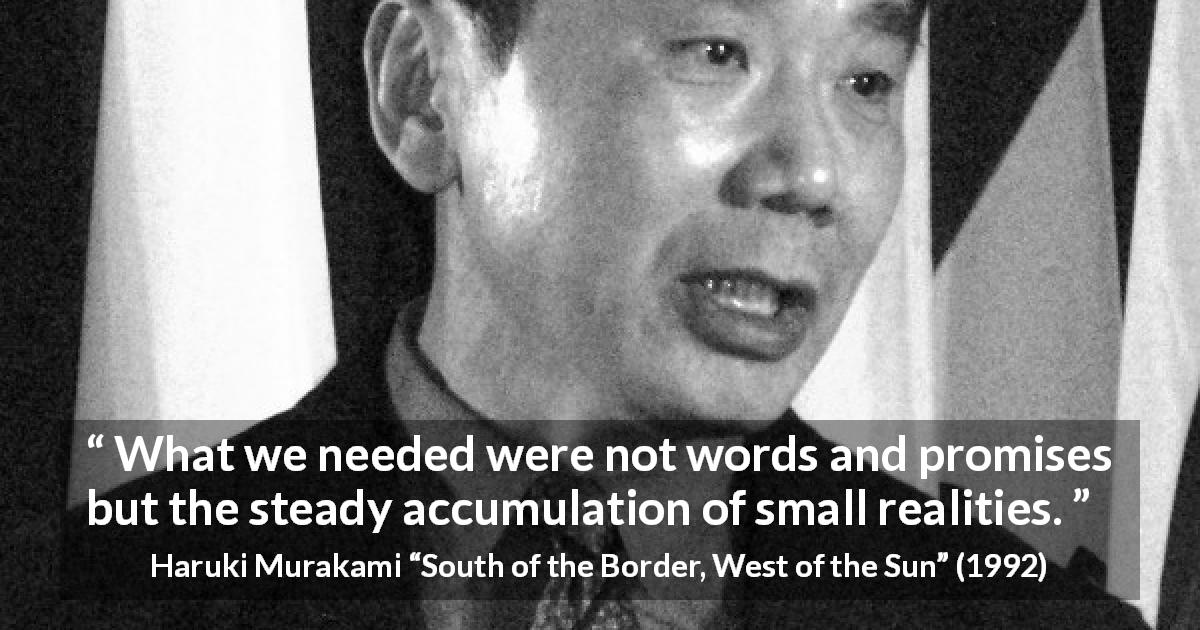 Haruki Murakami quote about words from South of the Border, West of the Sun - What we needed were not words and promises but the steady accumulation of small realities.