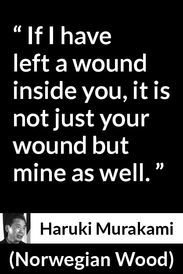 Haruki Murakami quote about wound from Norwegian Wood - If I have left a wound inside you, it is not just your wound but mine as well.