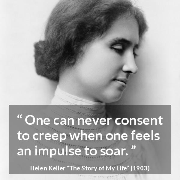 Helen Keller quote about creeping from The Story of My Life - One can never consent to creep when one feels an impulse to soar.