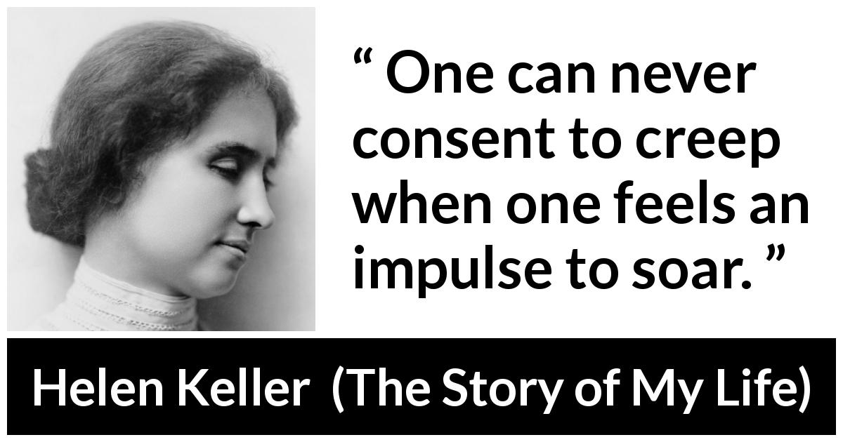 Helen Keller quote about creeping from The Story of My Life - One can never consent to creep when one feels an impulse to soar.
