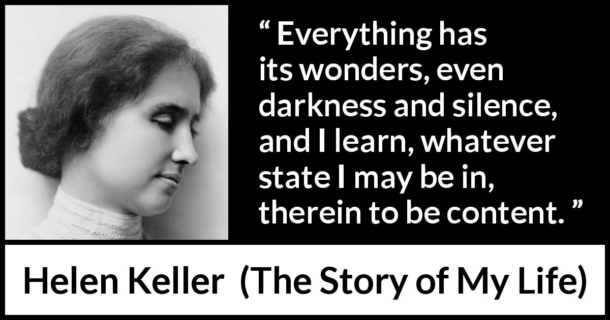 Helen Keller quote about darkness from The Story of My Life - Everything has its wonders, even darkness and silence, and I learn, whatever state I may be in, therein to be content.