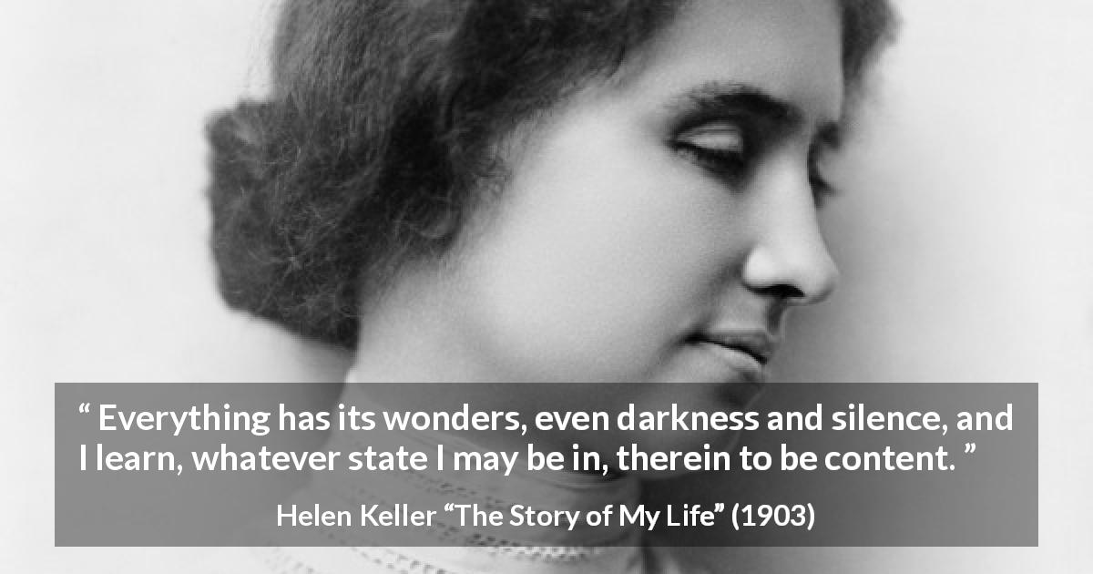 Helen Keller quote about darkness from The Story of My Life - Everything has its wonders, even darkness and silence, and I learn, whatever state I may be in, therein to be content.