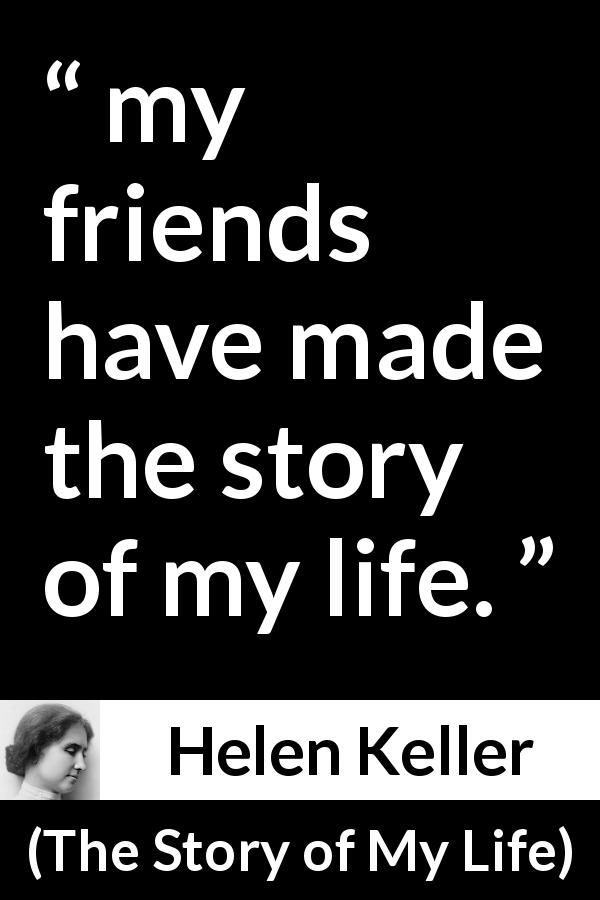 Helen Keller quote about life from The Story of My Life - my friends have made the story of my life.