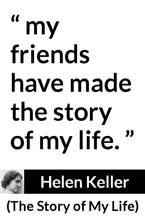 Helen Keller quote about life from The Story of My Life - my friends have made the story of my life.