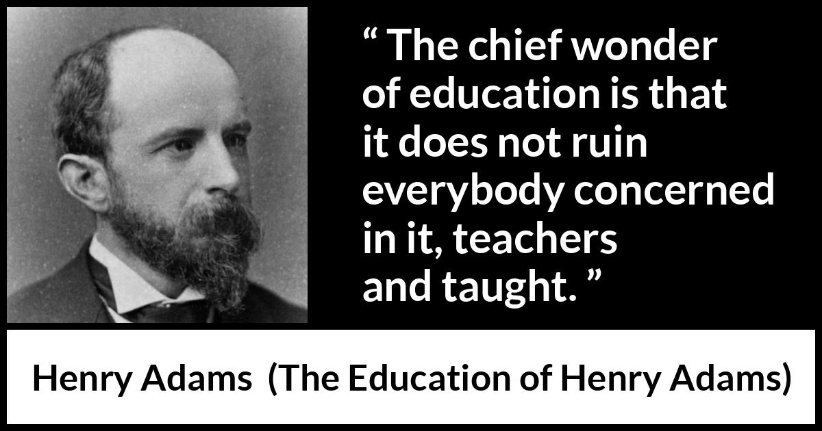 Henry Adams quote about education from The Education of Henry Adams - The chief wonder of education is that it does not ruin everybody concerned in it, teachers and taught.