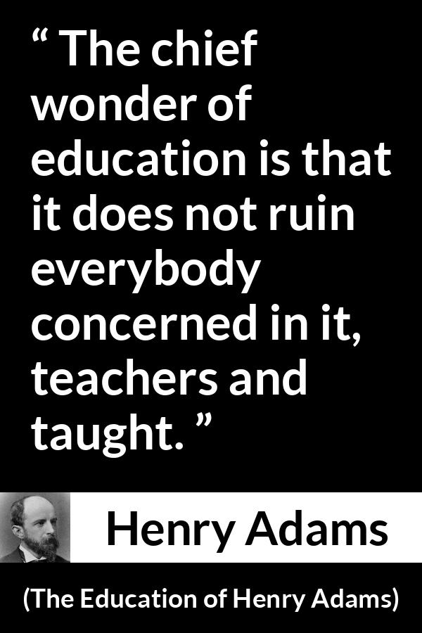 Henry Adams quote about education from The Education of Henry Adams - The chief wonder of education is that it does not ruin everybody concerned in it, teachers and taught.