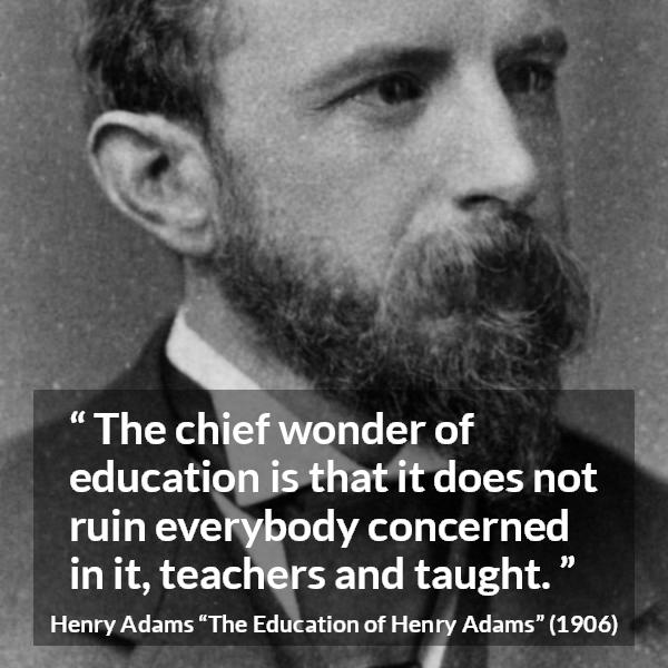 Henry Adams quote about education from The Education of Henry Adams - The chief wonder of education is that it does not ruin everybody concerned in it, teachers and taught.