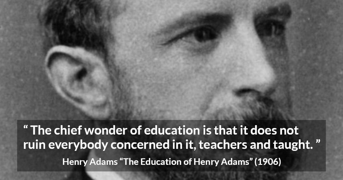 Henry Adams quote about education from The Education of Henry Adams - The chief wonder of education is that it does not ruin everybody concerned in it, teachers and taught.