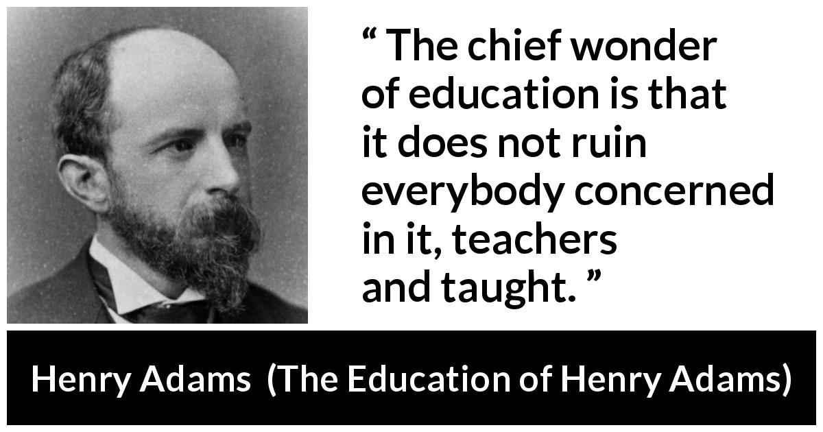 Henry Adams quote about education from The Education of Henry Adams - The chief wonder of education is that it does not ruin everybody concerned in it, teachers and taught.