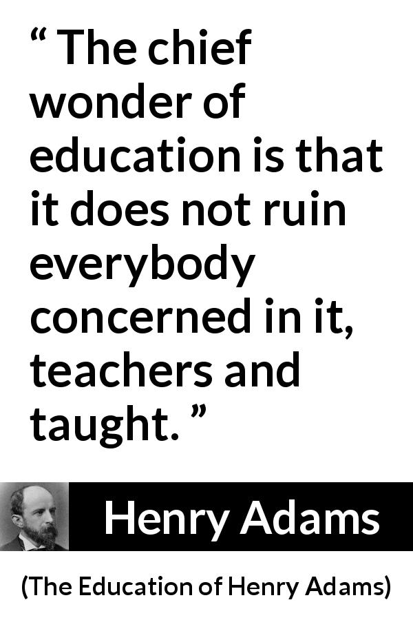 Henry Adams quote about education from The Education of Henry Adams - The chief wonder of education is that it does not ruin everybody concerned in it, teachers and taught.
